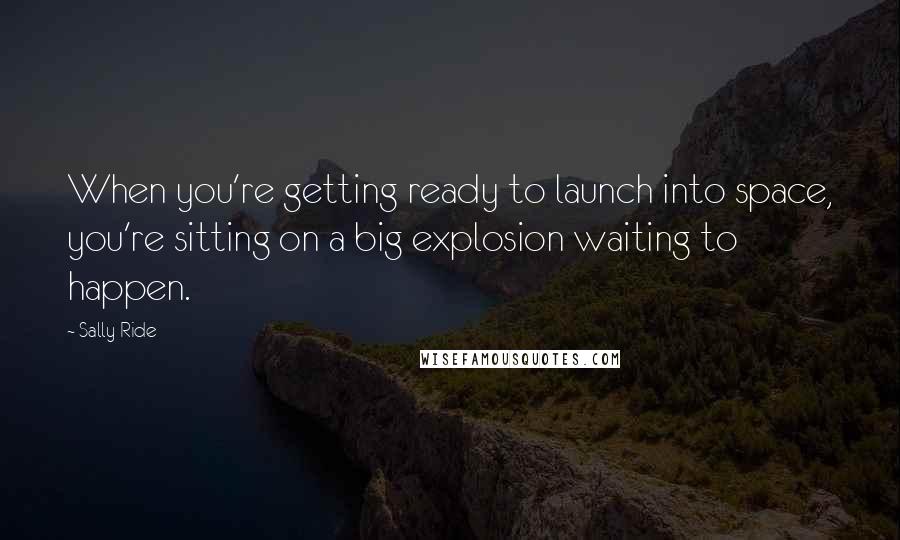 Sally Ride Quotes: When you're getting ready to launch into space, you're sitting on a big explosion waiting to happen.