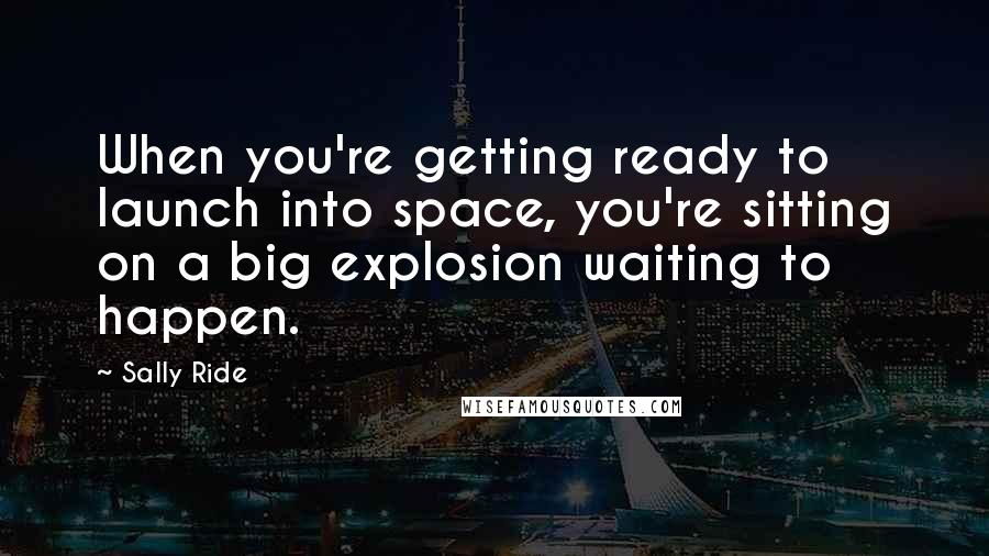 Sally Ride Quotes: When you're getting ready to launch into space, you're sitting on a big explosion waiting to happen.