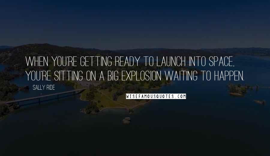 Sally Ride Quotes: When you're getting ready to launch into space, you're sitting on a big explosion waiting to happen.