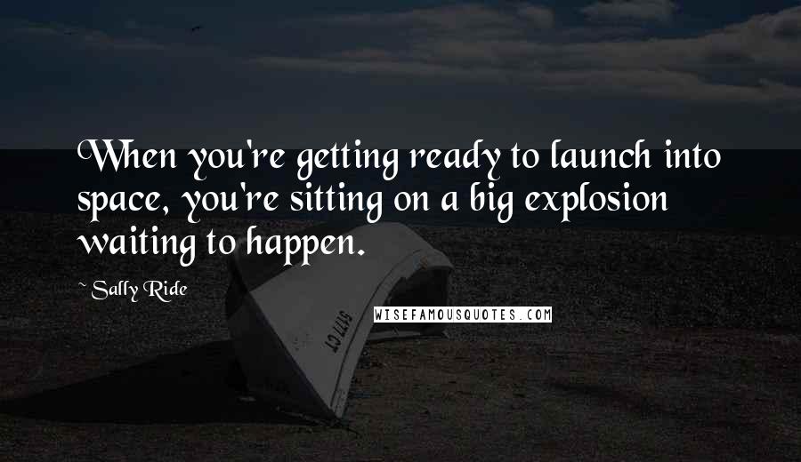 Sally Ride Quotes: When you're getting ready to launch into space, you're sitting on a big explosion waiting to happen.