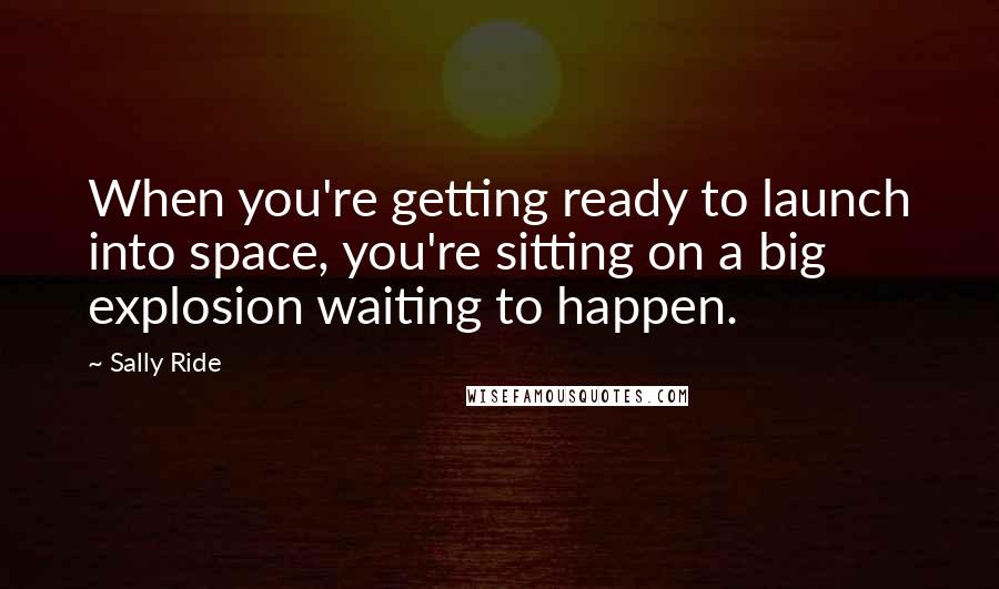 Sally Ride Quotes: When you're getting ready to launch into space, you're sitting on a big explosion waiting to happen.