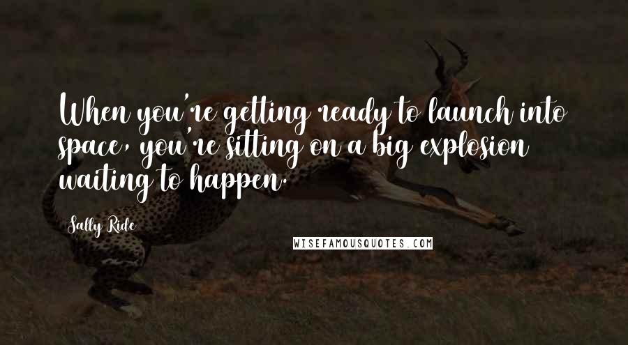 Sally Ride Quotes: When you're getting ready to launch into space, you're sitting on a big explosion waiting to happen.