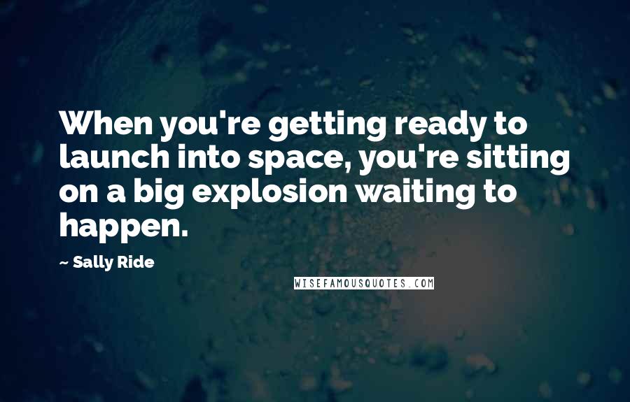 Sally Ride Quotes: When you're getting ready to launch into space, you're sitting on a big explosion waiting to happen.