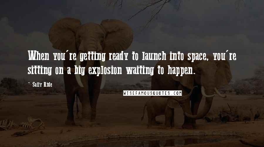 Sally Ride Quotes: When you're getting ready to launch into space, you're sitting on a big explosion waiting to happen.