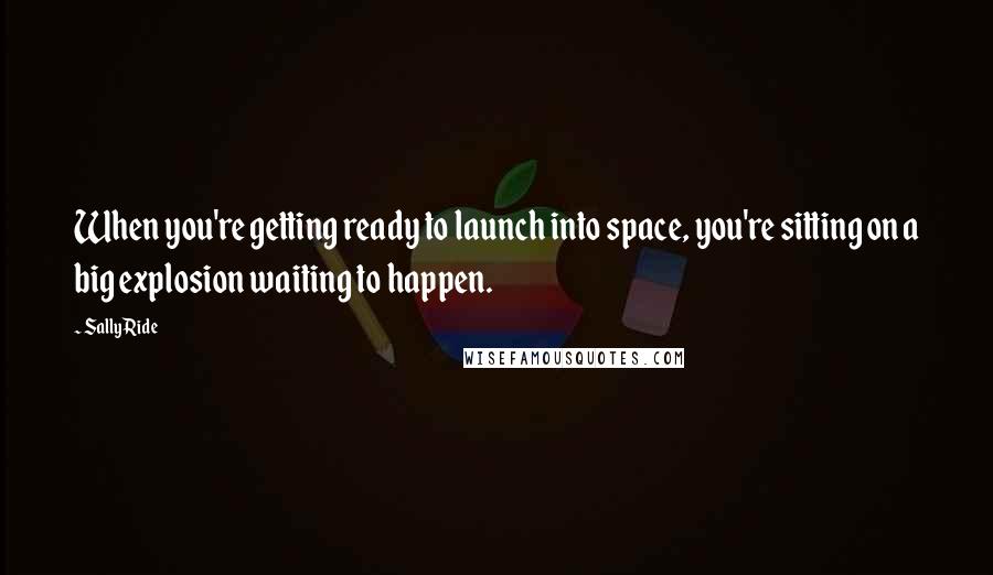 Sally Ride Quotes: When you're getting ready to launch into space, you're sitting on a big explosion waiting to happen.