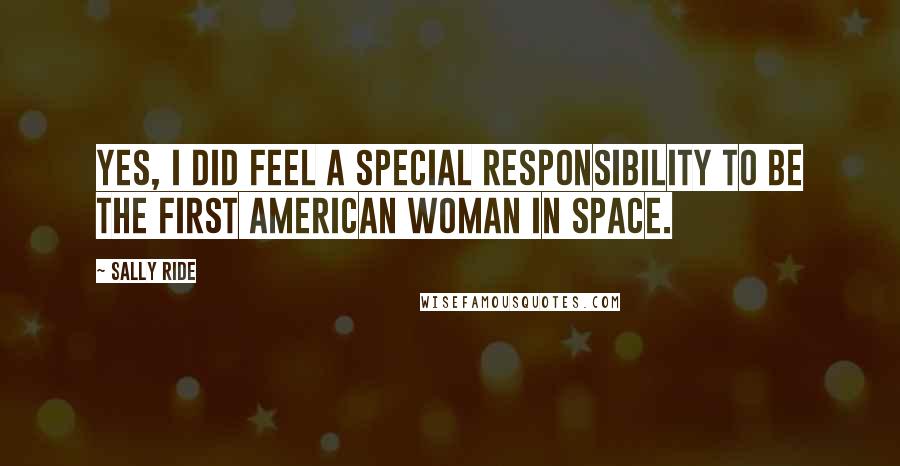 Sally Ride Quotes: Yes, I did feel a special responsibility to be the first American woman in space.