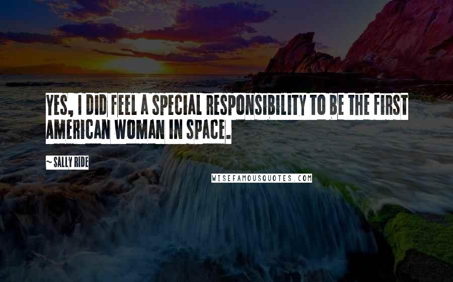 Sally Ride Quotes: Yes, I did feel a special responsibility to be the first American woman in space.