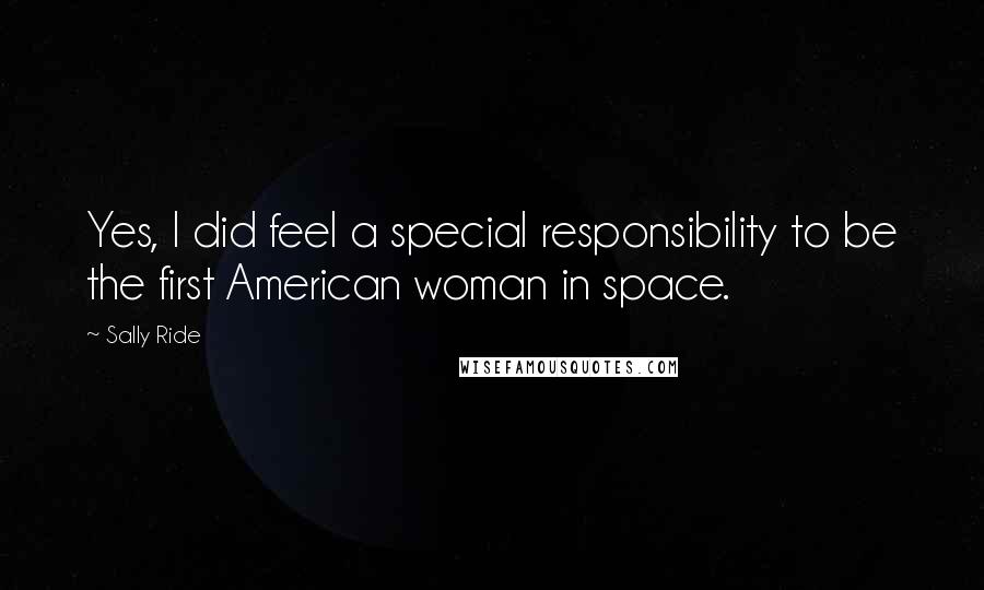 Sally Ride Quotes: Yes, I did feel a special responsibility to be the first American woman in space.