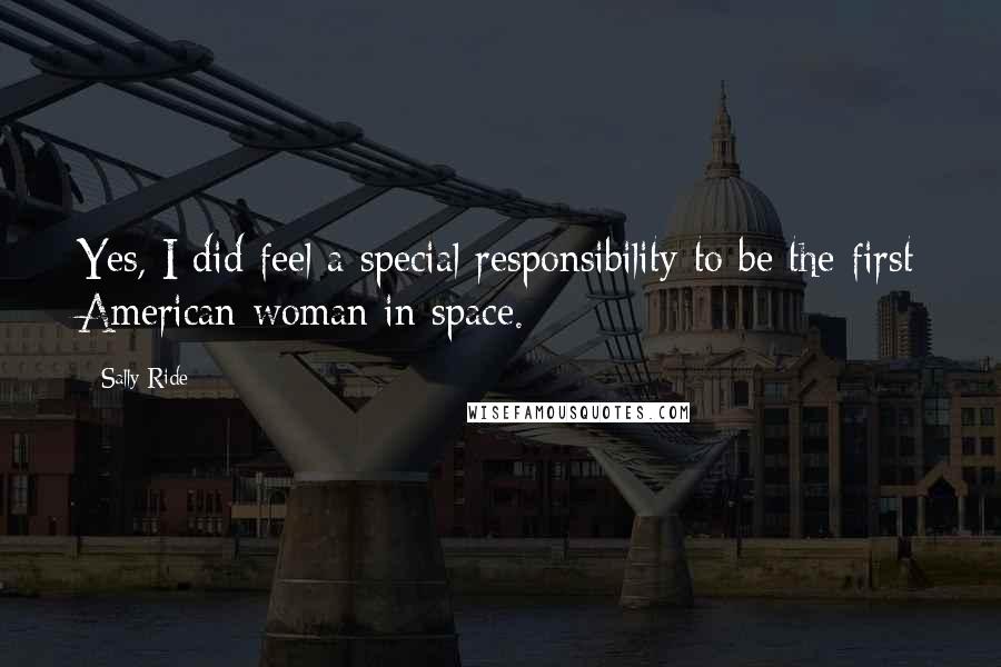 Sally Ride Quotes: Yes, I did feel a special responsibility to be the first American woman in space.