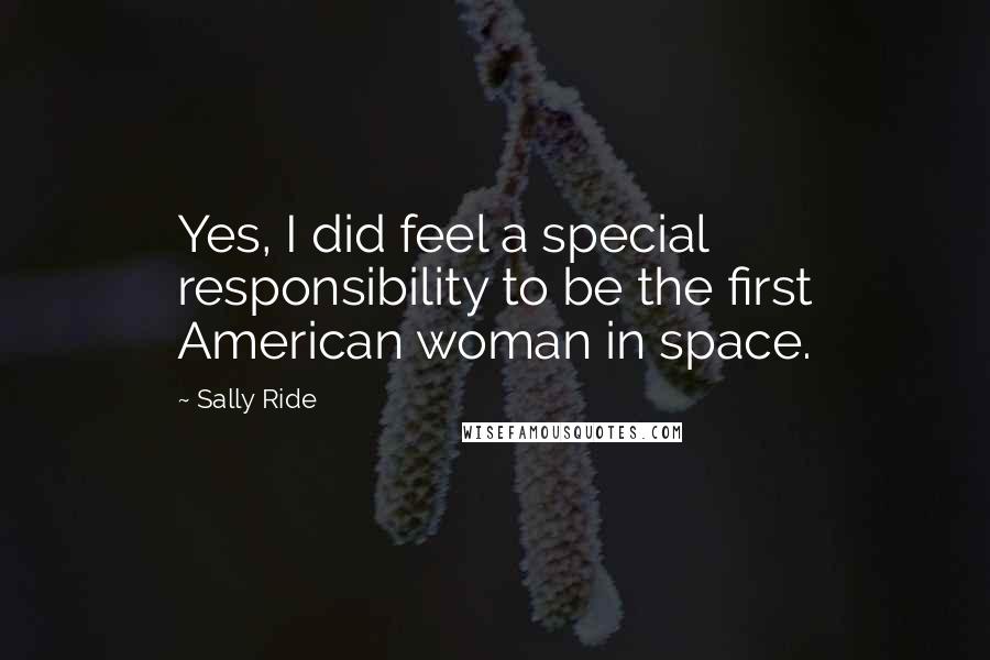 Sally Ride Quotes: Yes, I did feel a special responsibility to be the first American woman in space.