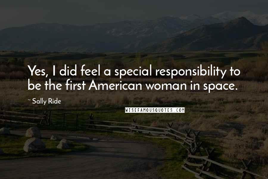 Sally Ride Quotes: Yes, I did feel a special responsibility to be the first American woman in space.