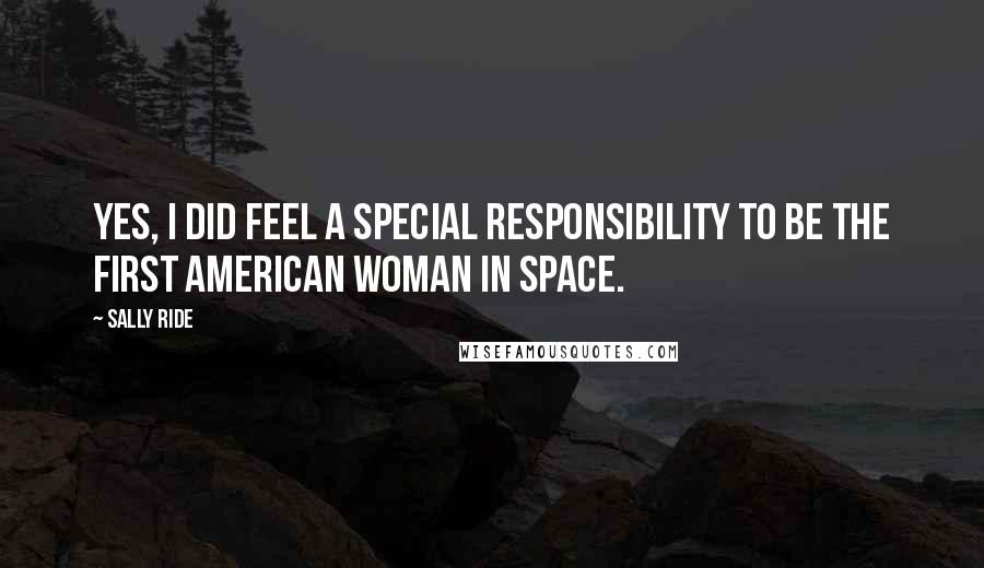 Sally Ride Quotes: Yes, I did feel a special responsibility to be the first American woman in space.