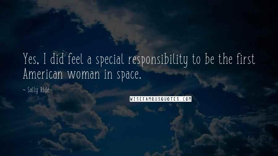 Sally Ride Quotes: Yes, I did feel a special responsibility to be the first American woman in space.