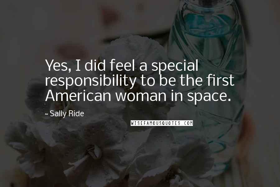 Sally Ride Quotes: Yes, I did feel a special responsibility to be the first American woman in space.