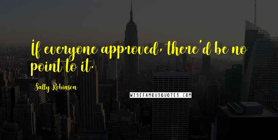 Sally Robinson Quotes: If everyone approved, there'd be no point to it.