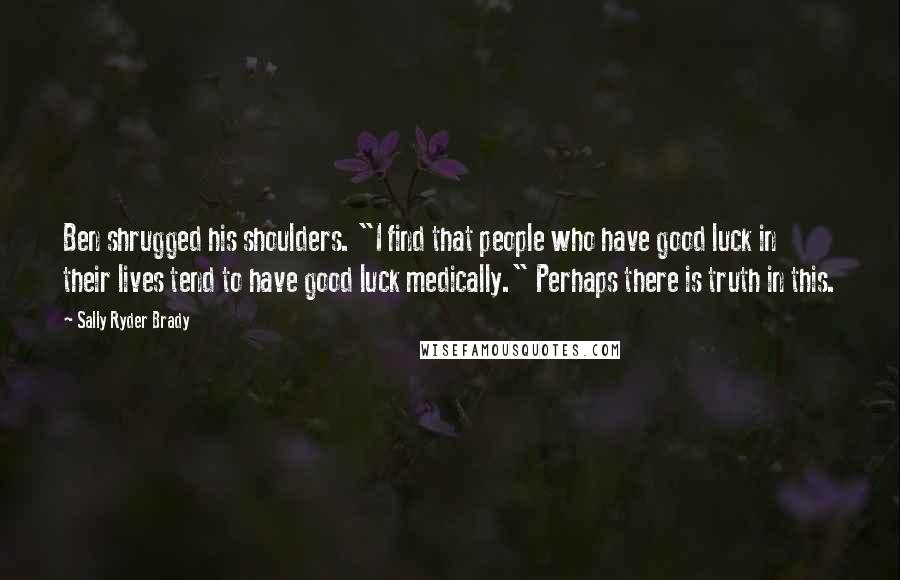 Sally Ryder Brady Quotes: Ben shrugged his shoulders. "I find that people who have good luck in their lives tend to have good luck medically." Perhaps there is truth in this.