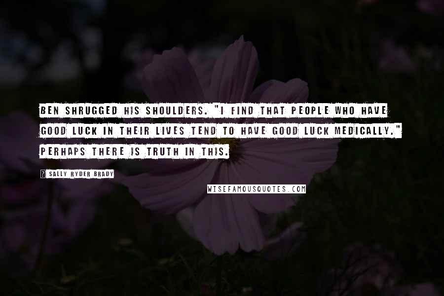 Sally Ryder Brady Quotes: Ben shrugged his shoulders. "I find that people who have good luck in their lives tend to have good luck medically." Perhaps there is truth in this.