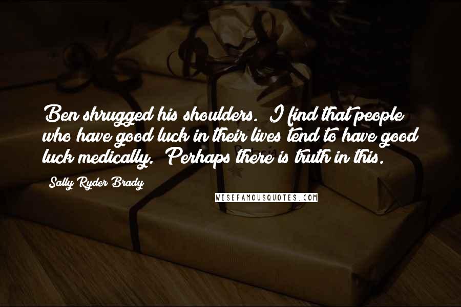 Sally Ryder Brady Quotes: Ben shrugged his shoulders. "I find that people who have good luck in their lives tend to have good luck medically." Perhaps there is truth in this.