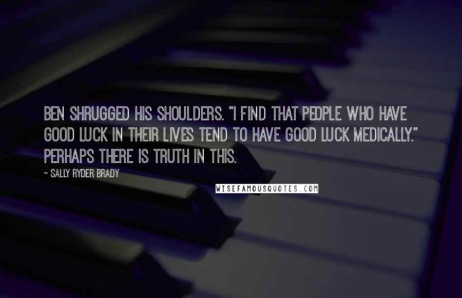 Sally Ryder Brady Quotes: Ben shrugged his shoulders. "I find that people who have good luck in their lives tend to have good luck medically." Perhaps there is truth in this.