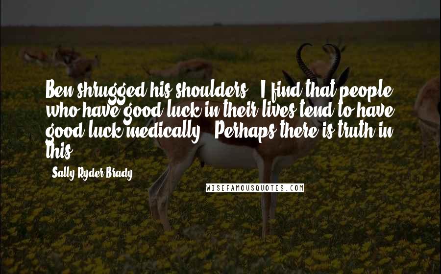 Sally Ryder Brady Quotes: Ben shrugged his shoulders. "I find that people who have good luck in their lives tend to have good luck medically." Perhaps there is truth in this.