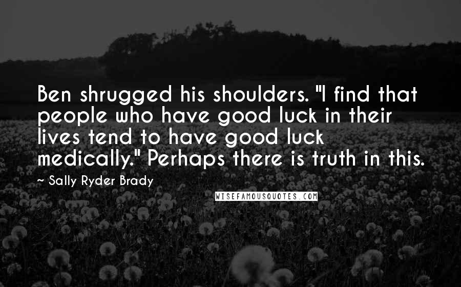 Sally Ryder Brady Quotes: Ben shrugged his shoulders. "I find that people who have good luck in their lives tend to have good luck medically." Perhaps there is truth in this.