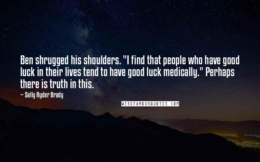 Sally Ryder Brady Quotes: Ben shrugged his shoulders. "I find that people who have good luck in their lives tend to have good luck medically." Perhaps there is truth in this.