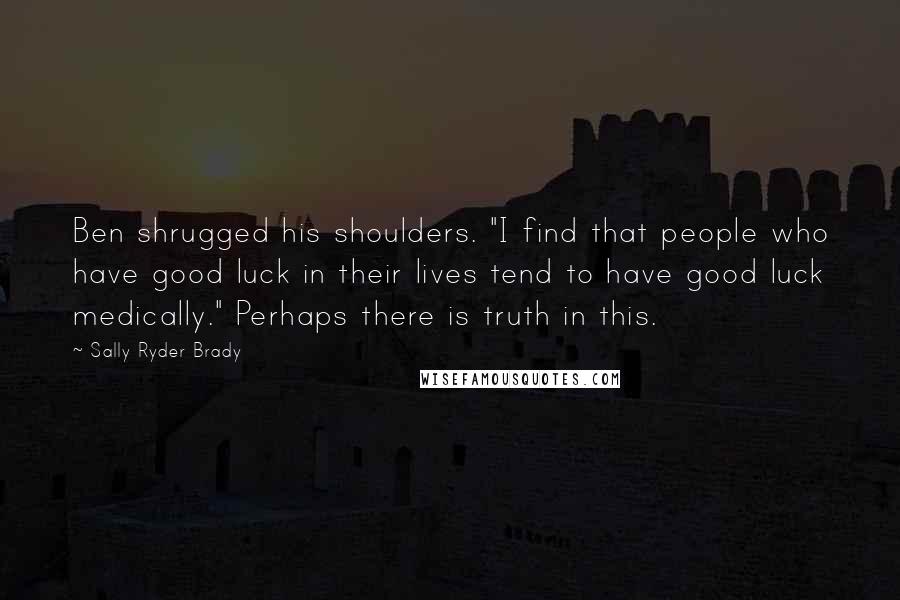 Sally Ryder Brady Quotes: Ben shrugged his shoulders. "I find that people who have good luck in their lives tend to have good luck medically." Perhaps there is truth in this.