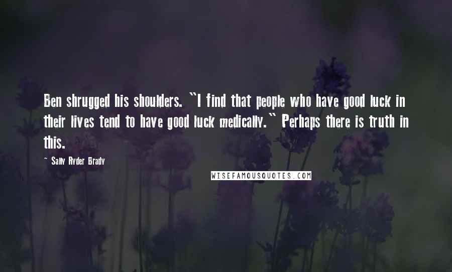 Sally Ryder Brady Quotes: Ben shrugged his shoulders. "I find that people who have good luck in their lives tend to have good luck medically." Perhaps there is truth in this.