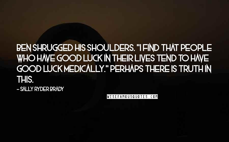 Sally Ryder Brady Quotes: Ben shrugged his shoulders. "I find that people who have good luck in their lives tend to have good luck medically." Perhaps there is truth in this.