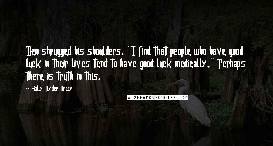 Sally Ryder Brady Quotes: Ben shrugged his shoulders. "I find that people who have good luck in their lives tend to have good luck medically." Perhaps there is truth in this.