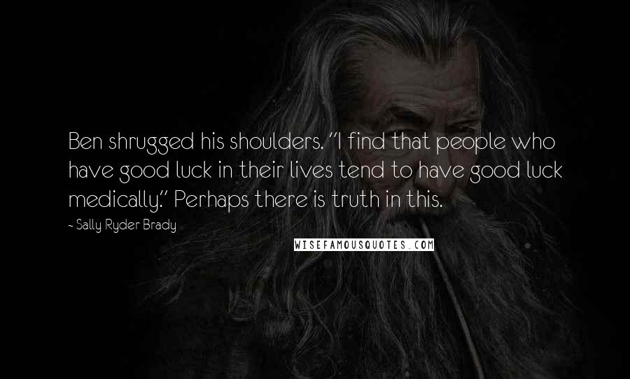 Sally Ryder Brady Quotes: Ben shrugged his shoulders. "I find that people who have good luck in their lives tend to have good luck medically." Perhaps there is truth in this.