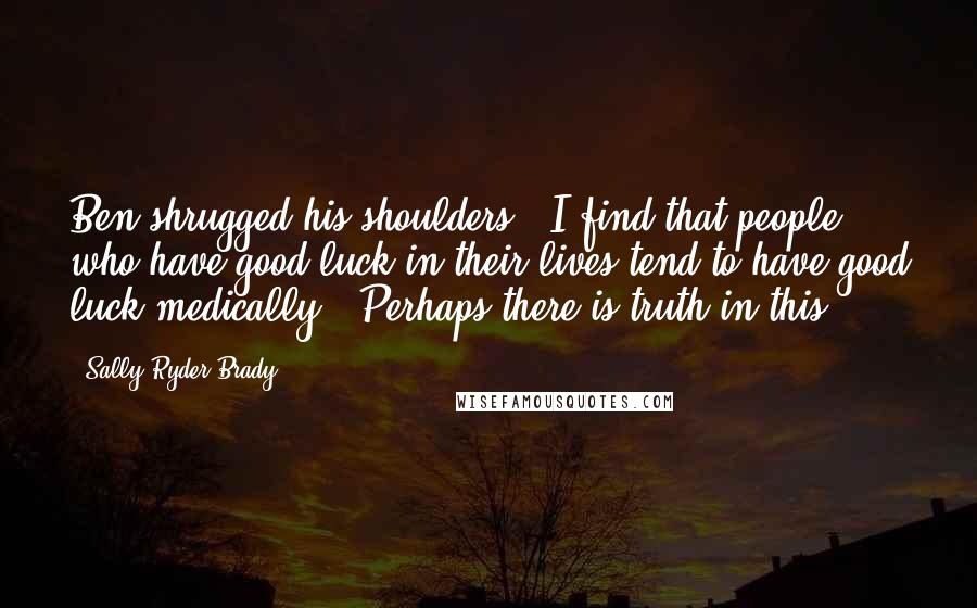 Sally Ryder Brady Quotes: Ben shrugged his shoulders. "I find that people who have good luck in their lives tend to have good luck medically." Perhaps there is truth in this.