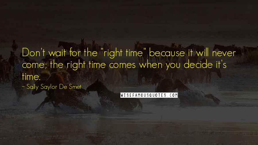 Sally Saylor De Smet Quotes: Don't wait for the "right time" because it will never come; the right time comes when you decide it's time.