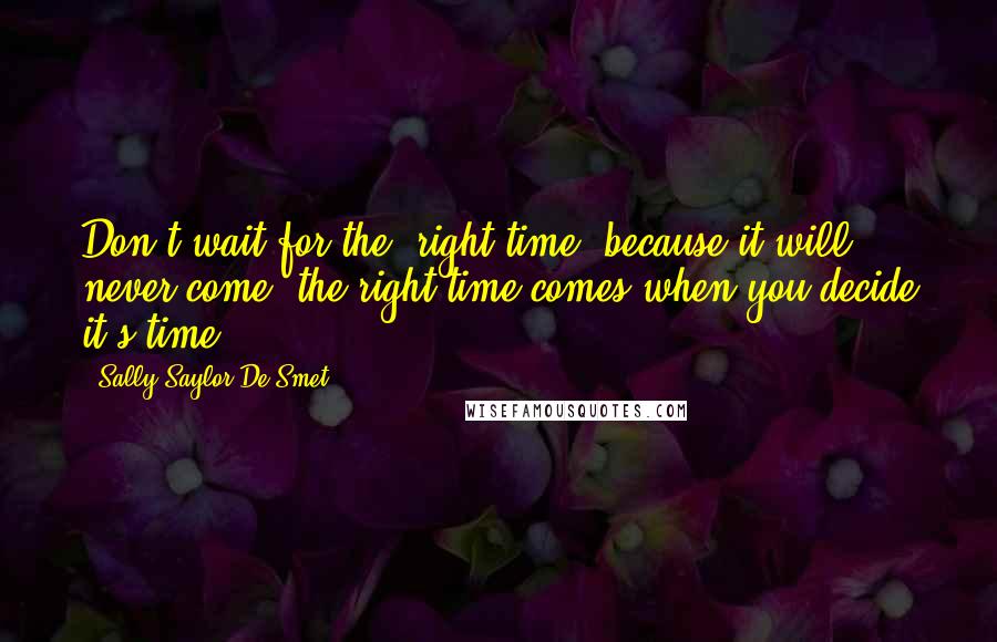 Sally Saylor De Smet Quotes: Don't wait for the "right time" because it will never come; the right time comes when you decide it's time.