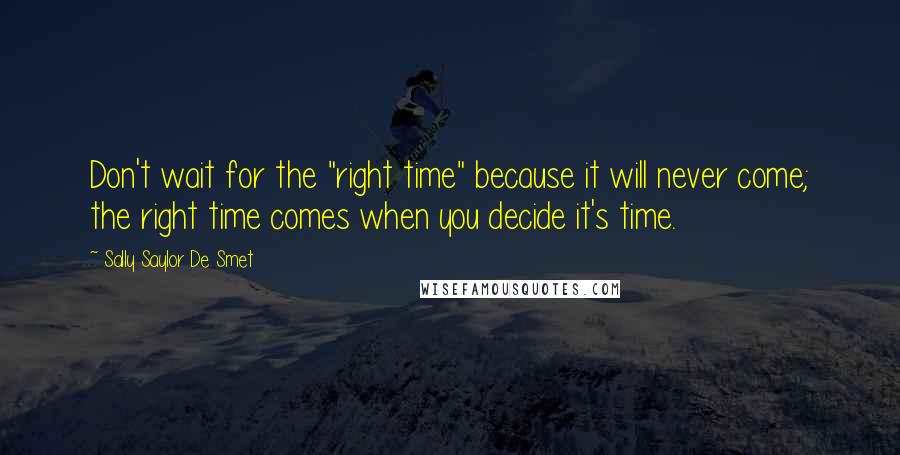 Sally Saylor De Smet Quotes: Don't wait for the "right time" because it will never come; the right time comes when you decide it's time.