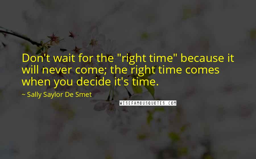 Sally Saylor De Smet Quotes: Don't wait for the "right time" because it will never come; the right time comes when you decide it's time.