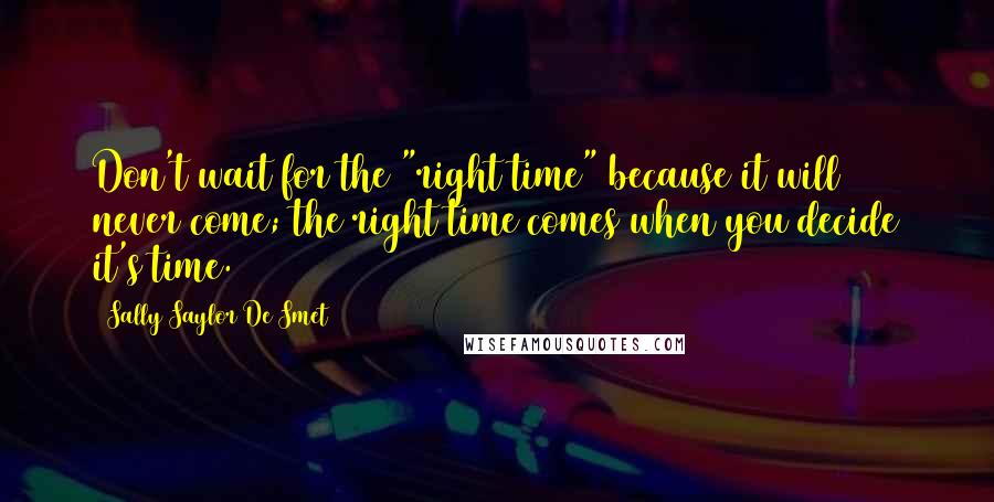 Sally Saylor De Smet Quotes: Don't wait for the "right time" because it will never come; the right time comes when you decide it's time.