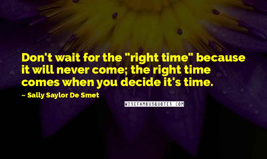 Sally Saylor De Smet Quotes: Don't wait for the "right time" because it will never come; the right time comes when you decide it's time.