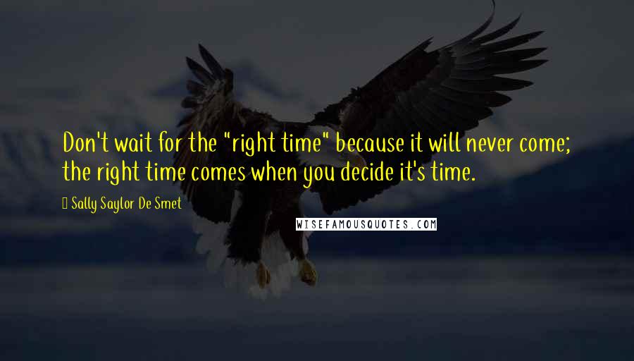 Sally Saylor De Smet Quotes: Don't wait for the "right time" because it will never come; the right time comes when you decide it's time.