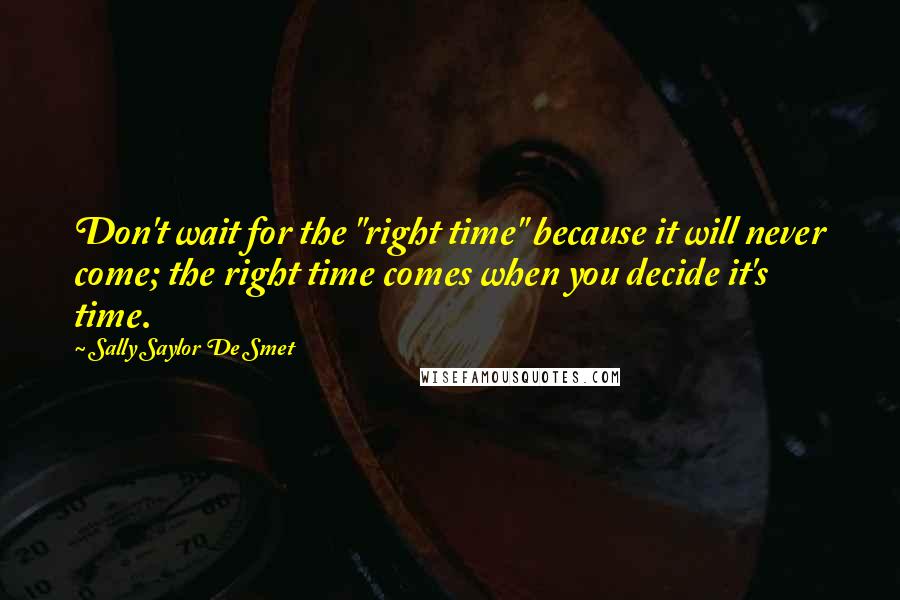 Sally Saylor De Smet Quotes: Don't wait for the "right time" because it will never come; the right time comes when you decide it's time.