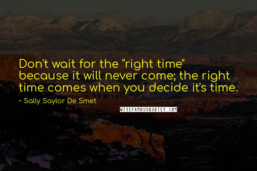 Sally Saylor De Smet Quotes: Don't wait for the "right time" because it will never come; the right time comes when you decide it's time.