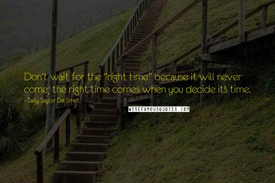 Sally Saylor De Smet Quotes: Don't wait for the "right time" because it will never come; the right time comes when you decide it's time.