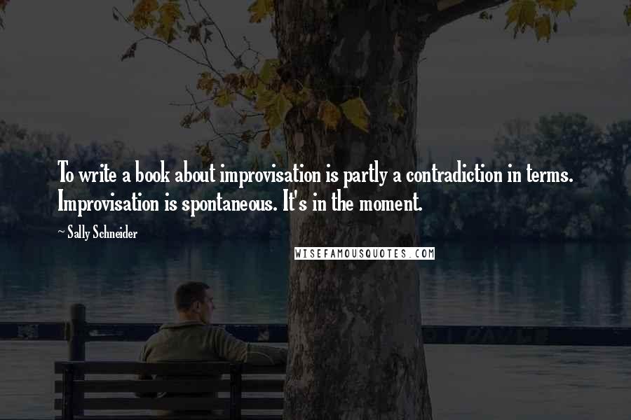 Sally Schneider Quotes: To write a book about improvisation is partly a contradiction in terms. Improvisation is spontaneous. It's in the moment.
