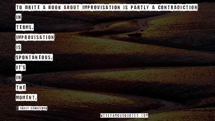 Sally Schneider Quotes: To write a book about improvisation is partly a contradiction in terms. Improvisation is spontaneous. It's in the moment.