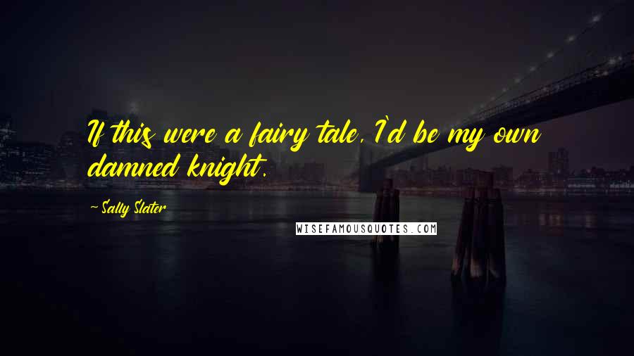Sally Slater Quotes: If this were a fairy tale, I'd be my own damned knight.