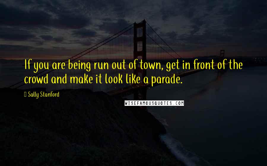 Sally Stanford Quotes: If you are being run out of town, get in front of the crowd and make it look like a parade.