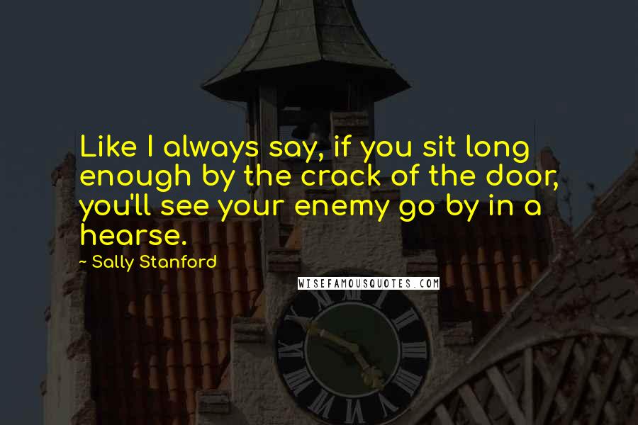 Sally Stanford Quotes: Like I always say, if you sit long enough by the crack of the door, you'll see your enemy go by in a hearse.