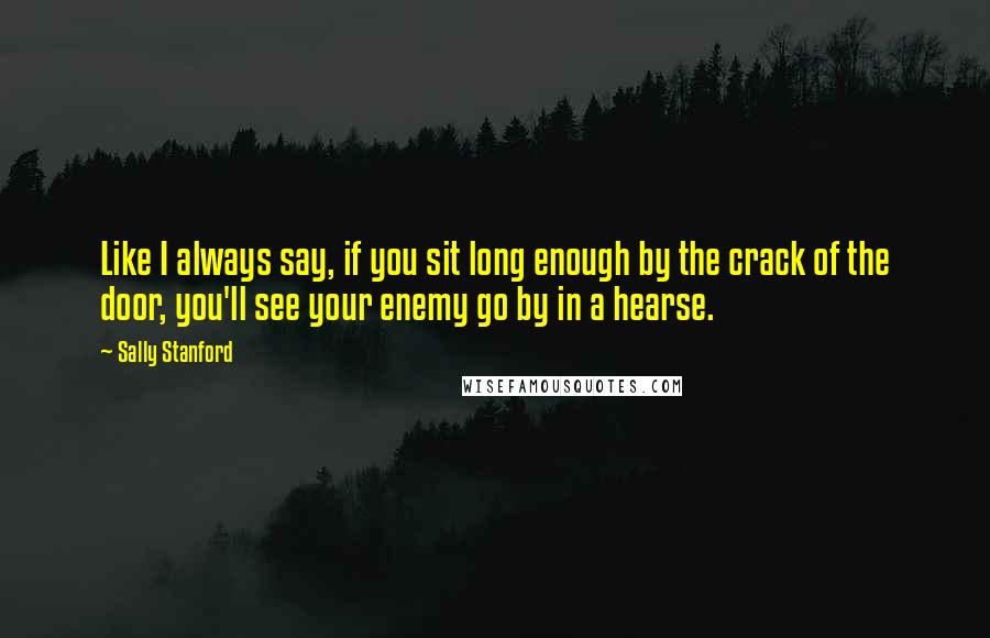 Sally Stanford Quotes: Like I always say, if you sit long enough by the crack of the door, you'll see your enemy go by in a hearse.