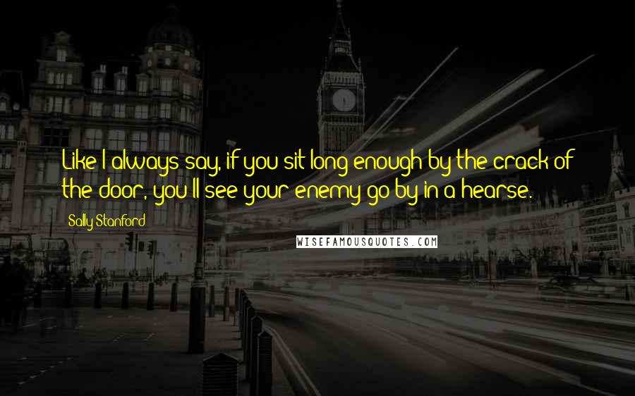 Sally Stanford Quotes: Like I always say, if you sit long enough by the crack of the door, you'll see your enemy go by in a hearse.