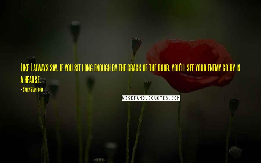 Sally Stanford Quotes: Like I always say, if you sit long enough by the crack of the door, you'll see your enemy go by in a hearse.
